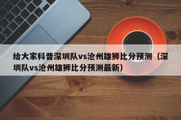 给大家科普深圳队vs沧州雄狮比分预测（深圳队vs沧州雄狮比分预测最新）