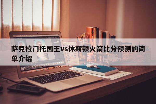 萨克拉门托国王vs休斯顿火箭比分预测的简单介绍