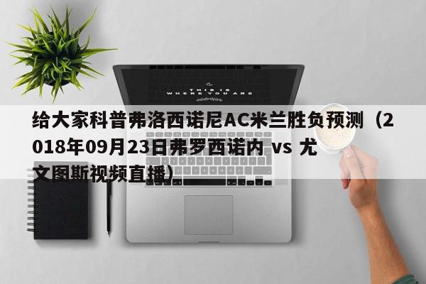 给大家科普弗洛西诺尼AC米兰胜负预测（2018年09月23日弗罗西诺内 vs 尤文图斯视频直播）