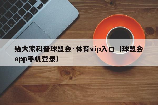 给大家科普球盟会·体育vip入口（球盟会app手机登录）