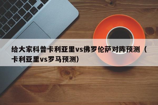 给大家科普卡利亚里vs佛罗伦萨对阵预测（卡利亚里vs罗马预测）