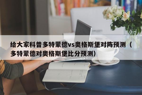 给大家科普多特蒙德vs奥格斯堡对阵预测（多特蒙德对奥格斯堡比分预测）