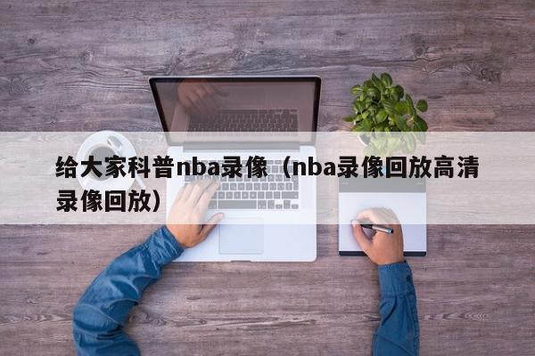 给大家科普nba录像（nba录像回放高清录像回放）