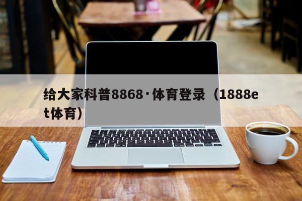 给大家科普8868·体育登录（1888et体育）