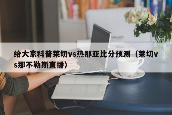 给大家科普莱切vs热那亚比分预测（莱切vs那不勒斯直播）