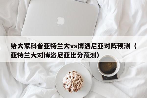 给大家科普亚特兰大vs博洛尼亚对阵预测（亚特兰大对博洛尼亚比分预测）