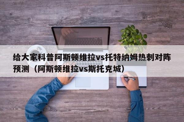 给大家科普阿斯顿维拉vs托特纳姆热刺对阵预测（阿斯顿维拉vs斯托克城）