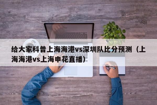 给大家科普上海海港vs深圳队比分预测（上海海港vs上海申花直播）