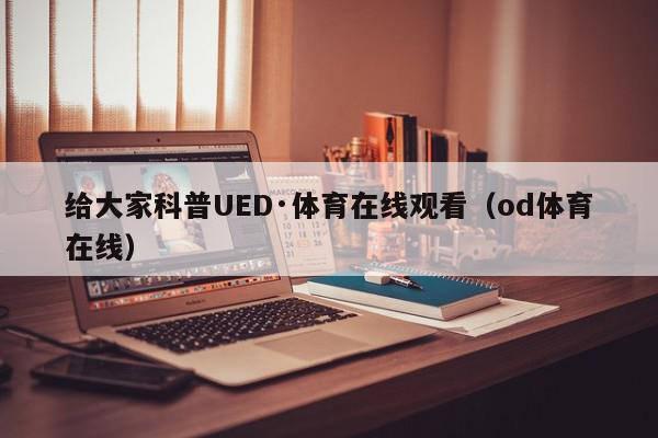 给大家科普UED·体育在线观看（od体育在线）