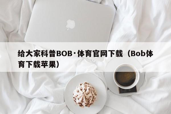 给大家科普BOB·体育官网下载（Bob体育下载苹果）