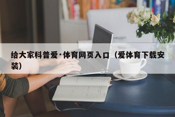 给大家科普爱·体育网页入口（爱体育下载安装）