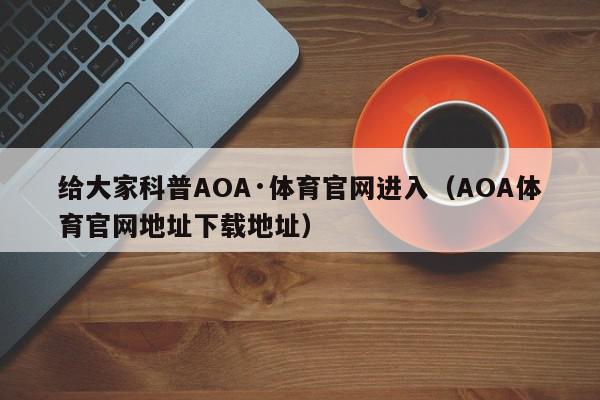 给大家科普AOA·体育官网进入（AOA体育官网地址下载地址）