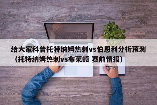 给大家科普托特纳姆热刺vs伯恩利分析预测（托特纳姆热刺vs布莱顿 赛前情报）