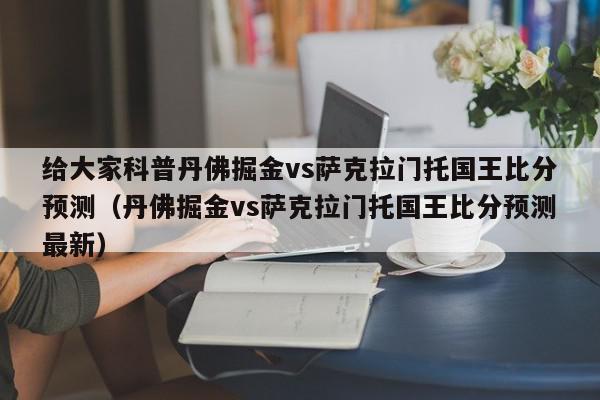 给大家科普丹佛掘金vs萨克拉门托国王比分预测（丹佛掘金vs萨克拉门托国王比分预测最新）