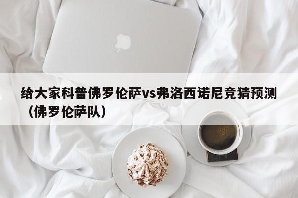 给大家科普佛罗伦萨vs弗洛西诺尼竞猜预测（佛罗伦萨队）