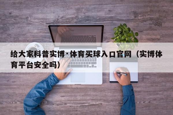 给大家科普实博·体育买球入口官网（实博体育平台安全吗）