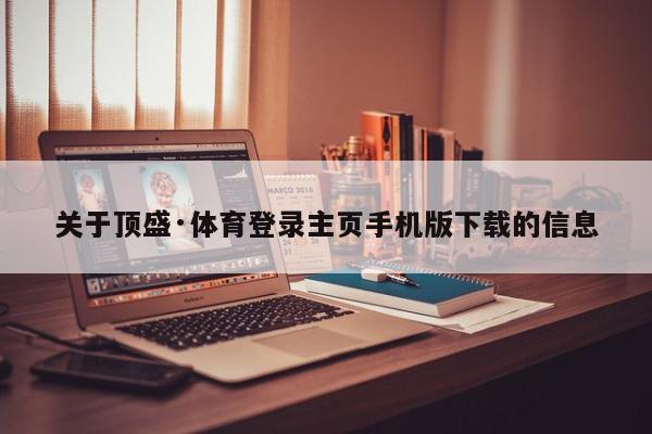 关于顶盛·体育登录主页手机版下载的信息