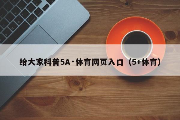 给大家科普5A·体育网页入口（5+体育）