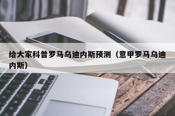 给大家科普罗马乌迪内斯预测（意甲罗马乌迪内斯）