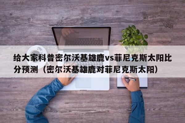 给大家科普密尔沃基雄鹿vs菲尼克斯太阳比分预测（密尔沃基雄鹿对菲尼克斯太阳）