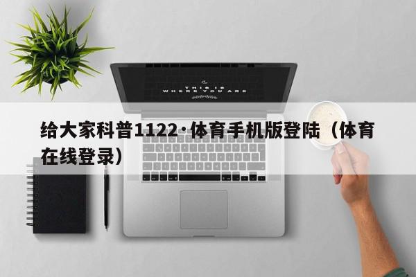 给大家科普1122·体育手机版登陆（体育在线登录）