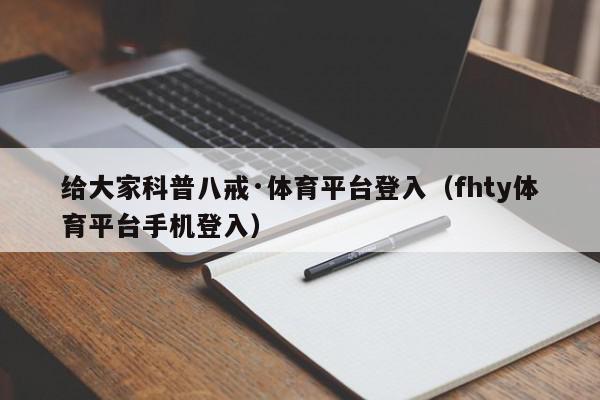 给大家科普八戒·体育平台登入（fhty体育平台手机登入）