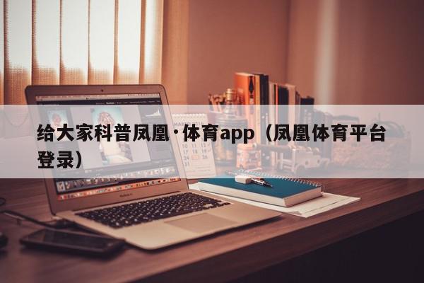 给大家科普凤凰·体育app（凤凰体育平台登录）