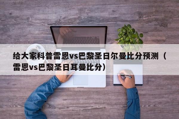 给大家科普雷恩vs巴黎圣日尔曼比分预测（雷恩vs巴黎圣日耳曼比分）