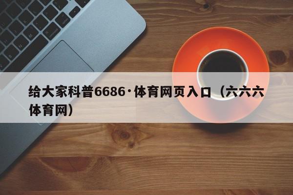 给大家科普6686·体育网页入口（六六六体育网）