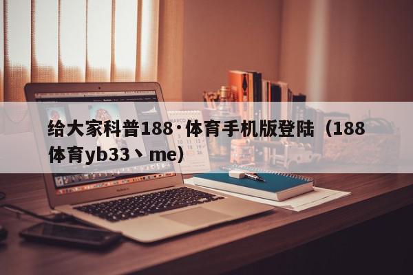 给大家科普188·体育手机版登陆（188体育yb33丶me）