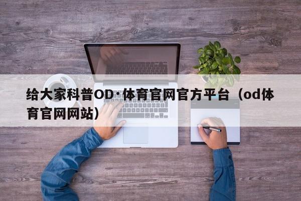 给大家科普OD·体育官网官方平台（od体育官网网站）