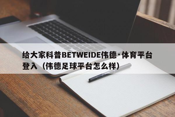 给大家科普BETWEIDE伟德·体育平台登入（伟德足球平台怎么样）