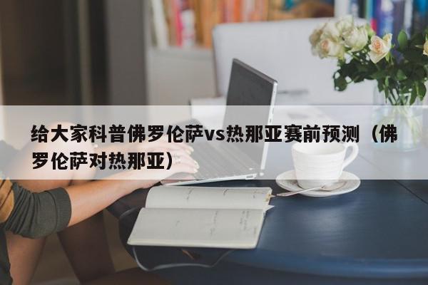 给大家科普佛罗伦萨vs热那亚赛前预测（佛罗伦萨对热那亚）