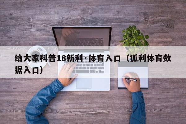 给大家科普18新利·体育入口（狐利体育数据入口）