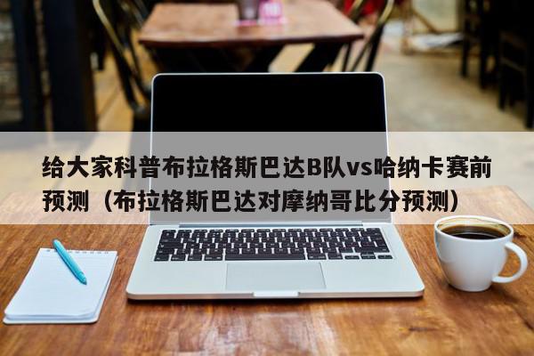 给大家科普布拉格斯巴达B队vs哈纳卡赛前预测（布拉格斯巴达对摩纳哥比分预测）