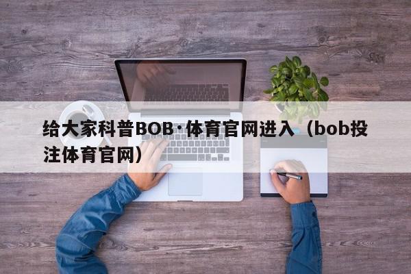 给大家科普BOB·体育官网进入（bob投注体育官网）