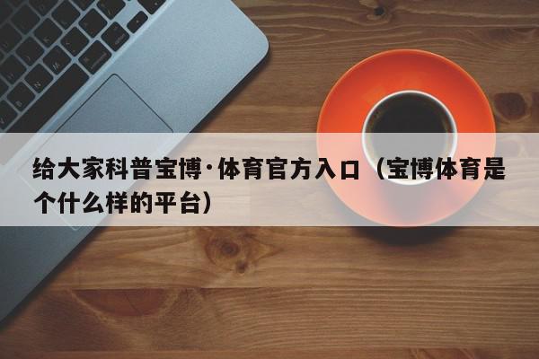 给大家科普宝博·体育官方入口（宝博体育是个什么样的平台）