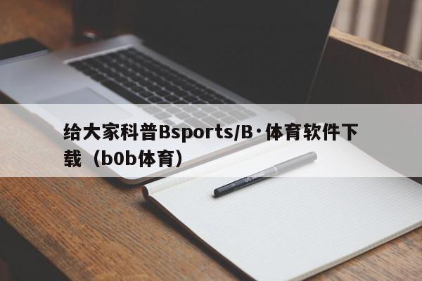 给大家科普Bsports/B·体育软件下载（b0b体育）