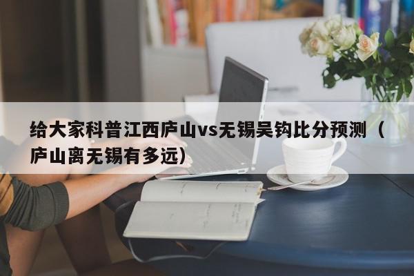 给大家科普江西庐山vs无锡吴钩比分预测（庐山离无锡有多远）