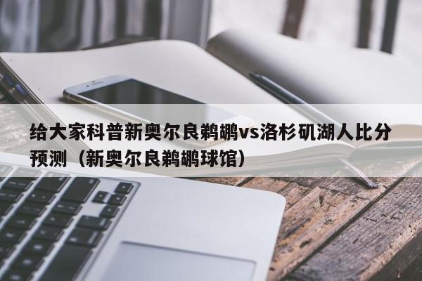 给大家科普新奥尔良鹈鹕vs洛杉矶湖人比分预测（新奥尔良鹈鹕球馆）