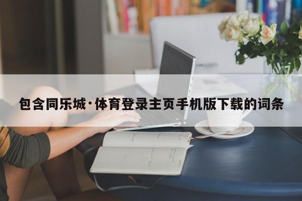 包含同乐城·体育登录主页手机版下载的词条