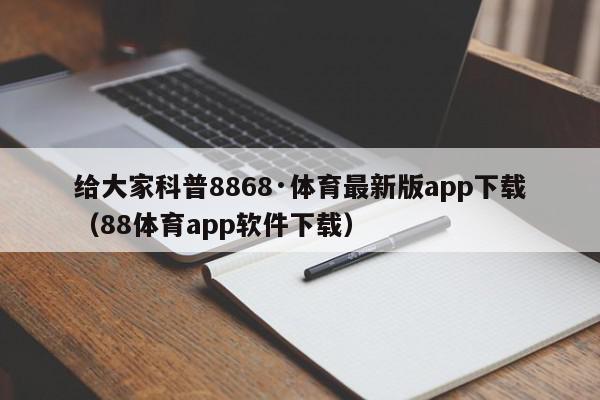 给大家科普8868·体育最新版app下载（88体育app软件下载）