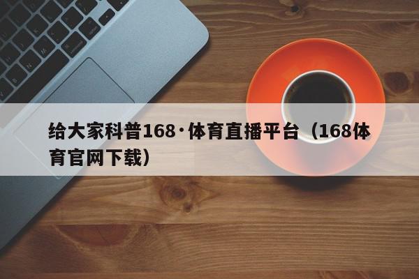 给大家科普168·体育直播平台（168体育官网下载）