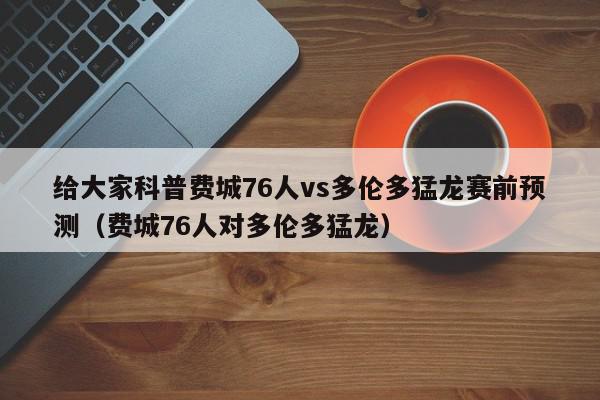 给大家科普费城76人vs多伦多猛龙赛前预测（费城76人对多伦多猛龙）