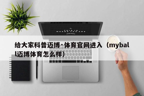 给大家科普迈博·体育官网进入（myball迈博体育怎么样）