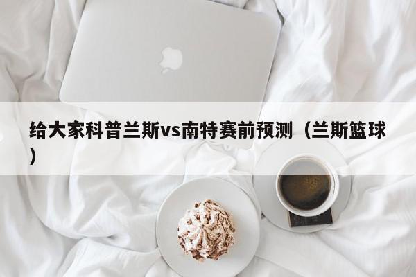 给大家科普兰斯vs南特赛前预测（兰斯篮球）