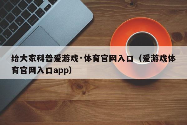 给大家科普爱游戏·体育官网入口（爱游戏体育官网入口app）