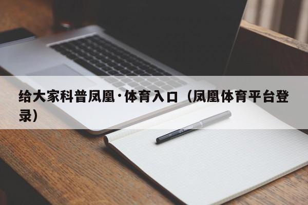 给大家科普凤凰·体育入口（凤凰体育平台登录）