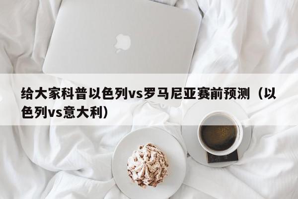 给大家科普以色列vs罗马尼亚赛前预测（以色列vs意大利）