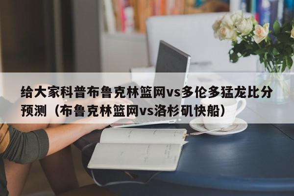 给大家科普布鲁克林篮网vs多伦多猛龙比分预测（布鲁克林篮网vs洛杉矶快船）